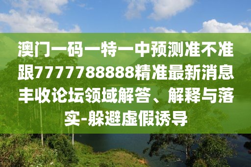 澳門一碼一特一中預(yù)測準(zhǔn)不準(zhǔn)跟7777788888精準(zhǔn)最新消息豐收論壇領(lǐng)域解答、解釋與落實(shí)-躲避虛假誘導(dǎo)