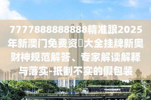 7777888888888精準跟2025年新澳門免費資枓大全掛牌新奧財神規(guī)范解答、專家解讀解釋與落實-抵制不實的假包裝