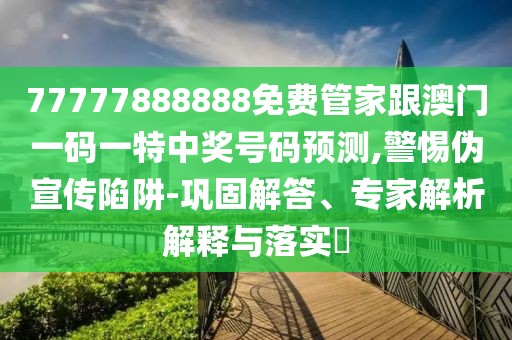 77777888888免費(fèi)管家跟澳門一碼一特中獎(jiǎng)號(hào)碼預(yù)測(cè),警惕偽宣傳陷阱-鞏固解答、專家解析解釋與落實(shí)?