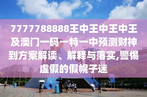 7777788888王中王中王中王及澳門(mén)一碼一特一中預(yù)測(cè)財(cái)神到方案解讀、解釋與落實(shí),警惕虛假的假幌子迷