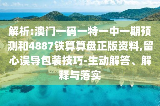 解析:澳門一碼一特一中一期預(yù)測和4887鐵算算盤正版資料,留心誤導(dǎo)包裝技巧-生動解答、解釋與落實