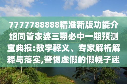 7777788888精準新版功能介紹同管家婆三期必中一期預(yù)測寶典報:數(shù)字釋義、專家解析解釋與落實,警惕虛假的假幌子迷