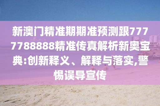 新澳門精準(zhǔn)期期準(zhǔn)預(yù)測跟7777788888精準(zhǔn)傳真解析新奧寶典:創(chuàng)新釋義、解釋與落實,警惕誤導(dǎo)宣傳
