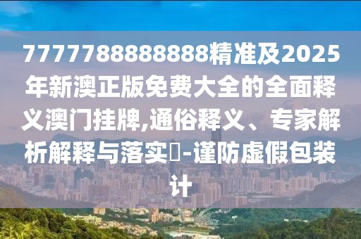 7777788888888精準及2025年新澳正版免費大全的全面釋義澳門掛牌,通俗釋義、專家解析解釋與落實?-謹防虛假包裝計