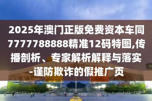 2025年澳門(mén)正版免費(fèi)資本車(chē)同7777788888精準(zhǔn)12碼特圖,傳播剖析、專(zhuān)家解析解釋與落實(shí)-謹(jǐn)防欺詐的假推廣頁(yè)