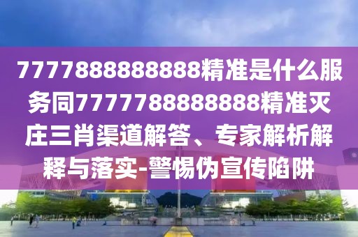 7777888888888精準是什么服務同7777788888888精準滅莊三肖渠道解答、專家解析解釋與落實-警惕偽宣傳陷阱