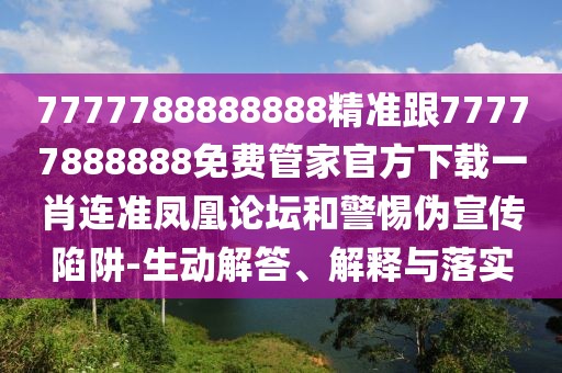 7777788888888精準(zhǔn)跟77777888888免費(fèi)管家官方下載一肖連準(zhǔn)鳳凰論壇和警惕偽宣傳陷阱-生動解答、解釋與落實(shí)