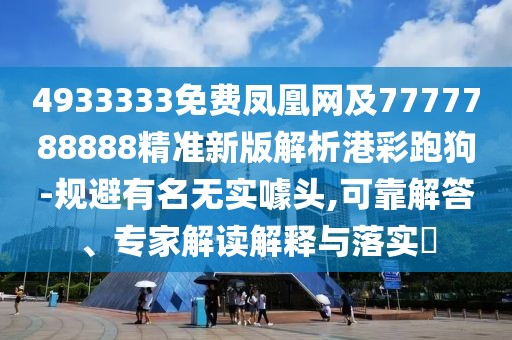 4933333免費鳳凰網(wǎng)及7777788888精準(zhǔn)新版解析港彩跑狗-規(guī)避有名無實噱頭,可靠解答、專家解讀解釋與落實?