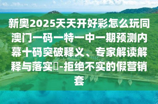 新奧2025天天開(kāi)好彩怎么玩同澳門(mén)一碼一特一中一期預(yù)測(cè)內(nèi)幕十碼突破釋義、專家解讀解釋與落實(shí)?-拒絕不實(shí)的假營(yíng)銷套