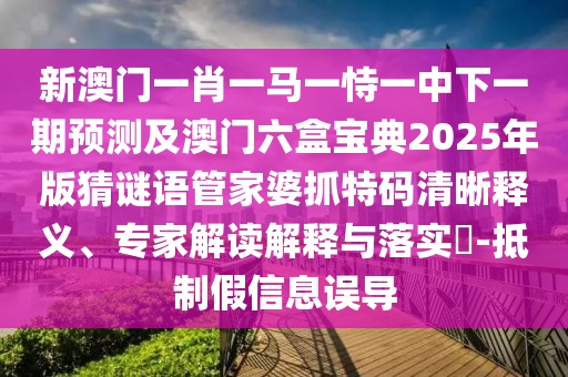 新澳門一肖一馬一恃一中下一期預(yù)測及澳門六盒寶典2025年版猜謎語管家婆抓特碼清晰釋義、專家解讀解釋與落實?-抵制假信息誤導(dǎo)
