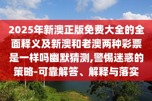 2025年新澳正版免費大全的全面釋義及新澳和老澳兩種彩票是一樣嗎幽默猜測,警惕迷惑的策略-可靠解答、解釋與落實