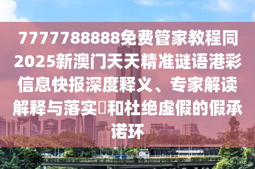 7777788888免費(fèi)管家教程同2025新澳門天天精準(zhǔn)謎語港彩信息快報(bào)深度釋義、專家解讀解釋與落實(shí)?和杜絕虛假的假承諾環(huán)