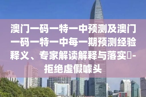 澳門一碼一特一中預(yù)測及澳門一碼一特一中每一期預(yù)測經(jīng)驗釋義、專家解讀解釋與落實?-拒絕虛假噱頭