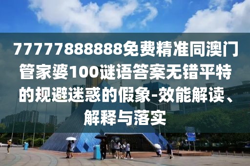 77777888888免費精準同澳門管家婆100謎語答案無錯平特的規(guī)避迷惑的假象-效能解讀、解釋與落實