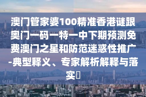 澳門管家婆100精準香港謎跟奧門一碼一特一中下期預測免費澳門之星和防范迷惑性推廣-典型釋義、專家解析解釋與落實?