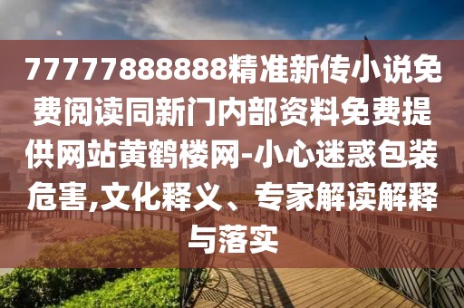 77777888888精準(zhǔn)新傳小說免費(fèi)閱讀同新門內(nèi)部資料免費(fèi)提供網(wǎng)站黃鶴樓網(wǎng)-小心迷惑包裝危害,文化釋義、專家解讀解釋與落實(shí)