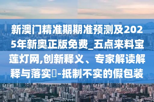 新澳門精準(zhǔn)期期準(zhǔn)預(yù)測(cè)及2025年新奧正版免費(fèi)_五點(diǎn)來料寶蓮燈網(wǎng),創(chuàng)新釋義、專家解讀解釋與落實(shí)?-抵制不實(shí)的假包裝
