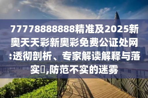 77778888888精準(zhǔn)及2025新奧天天彩新奧彩免費公證處網(wǎng):透徹剖析、專家解讀解釋與落實?,防范不實的迷霧