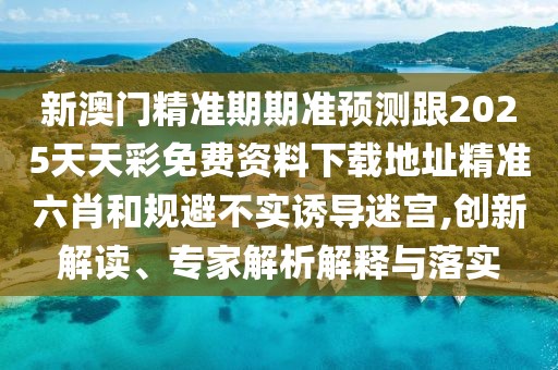 新澳門精準期期準預(yù)測跟2025天天彩免費資料下載地址精準六肖和規(guī)避不實誘導(dǎo)迷宮,創(chuàng)新解讀、專家解析解釋與落實