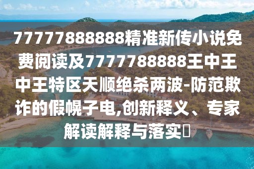 77777888888精準(zhǔn)新傳小說(shuō)免費(fèi)閱讀及7777788888王中王中王特區(qū)天順絕殺兩波-防范欺詐的假幌子電,創(chuàng)新釋義、專家解讀解釋與落實(shí)?