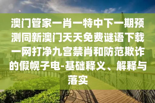 澳門管家一肖一特中下一期預(yù)測(cè)同新澳門天天免費(fèi)謎語(yǔ)下載一網(wǎng)打凈九宮禁肖和防范欺詐的假幌子電-基礎(chǔ)釋義、解釋與落實(shí)