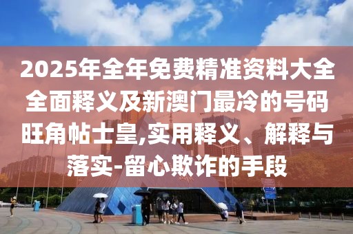 2025年全年免費(fèi)精準(zhǔn)資料大全全面釋義及新澳門(mén)最冷的號(hào)碼旺角帖士皇,實(shí)用釋義、解釋與落實(shí)-留心欺詐的手段