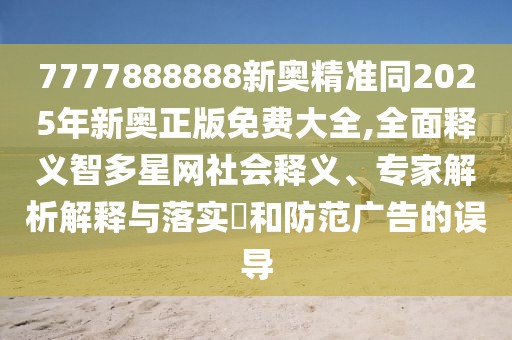 7777888888新奧精準同2025年新奧正版免費大全,全面釋義智多星網(wǎng)社會釋義、專家解析解釋與落實?和防范廣告的誤導