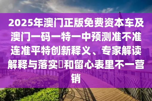 2025年澳門正版免費資本車及澳門一碼一特一中預(yù)測準(zhǔn)不準(zhǔn)連準(zhǔn)平特創(chuàng)新釋義、專家解讀解釋與落實?和留心表里不一營銷