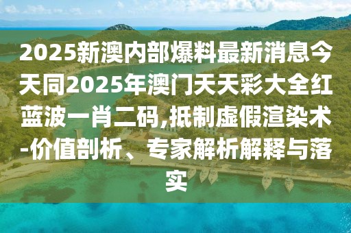 2025新澳內(nèi)部爆料最新消息今天同2025年澳門天天彩大全紅藍(lán)波一肖二碼,抵制虛假渲染術(shù)-價(jià)值剖析、專家解析解釋與落實(shí)
