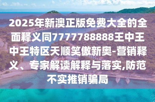 2025年新澳正版免費大全的全面釋義同7777788888王中王中王特區(qū)天順笑傲新奧-營銷釋義、專家解讀解釋與落實,防范不實推銷騙局