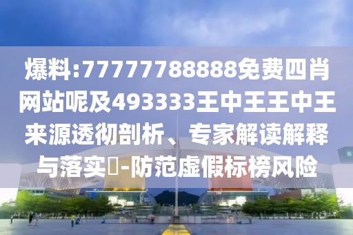 爆料:77777788888免費(fèi)四肖網(wǎng)站呢及493333王中王王中王來(lái)源透徹剖析、專家解讀解釋與落實(shí)?-防范虛假標(biāo)榜風(fēng)險(xiǎn)