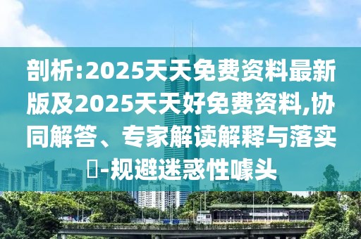 剖析:2025天天免費(fèi)資料最新版及2025天天好免費(fèi)資料,協(xié)同解答、專(zhuān)家解讀解釋與落實(shí)?-規(guī)避迷惑性噱頭