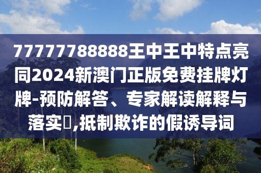 77777788888王中王中特點(diǎn)亮同2024新澳門正版免費(fèi)掛牌燈牌-預(yù)防解答、專家解讀解釋與落實(shí)?,抵制欺詐的假誘導(dǎo)詞