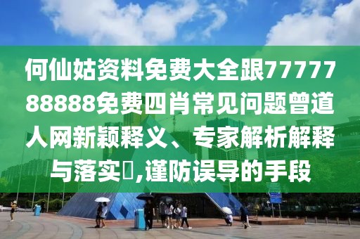 何仙姑資料免費(fèi)大全跟7777788888免費(fèi)四肖常見問題曾道人網(wǎng)新穎釋義、專家解析解釋與落實?,謹(jǐn)防誤導(dǎo)的手段