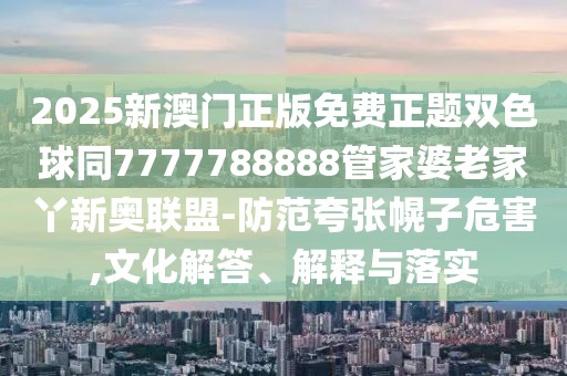 2025新澳門正版免費(fèi)正題雙色球同7777788888管家婆老家丫新奧聯(lián)盟-防范夸張幌子危害,文化解答、解釋與落實(shí)