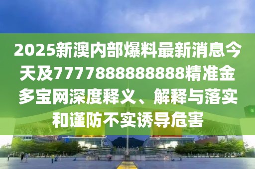 2025新澳內(nèi)部爆料最新消息今天及7777888888888精準(zhǔn)金多寶網(wǎng)深度釋義、解釋與落實(shí)和謹(jǐn)防不實(shí)誘導(dǎo)危害