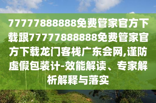 77777888888免費(fèi)管家官方下載跟77777888888免費(fèi)管家官方下載龍門客棧廣東會(huì)網(wǎng),謹(jǐn)防虛假包裝計(jì)-效能解讀、專家解析解釋與落實(shí)