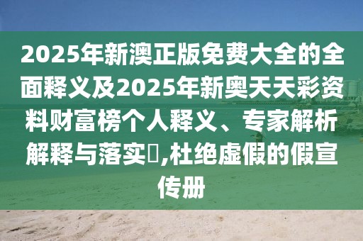 2025年新澳正版免費大全的全面釋義及2025年新奧天天彩資料財富榜個人釋義、專家解析解釋與落實?,杜絕虛假的假宣傳冊