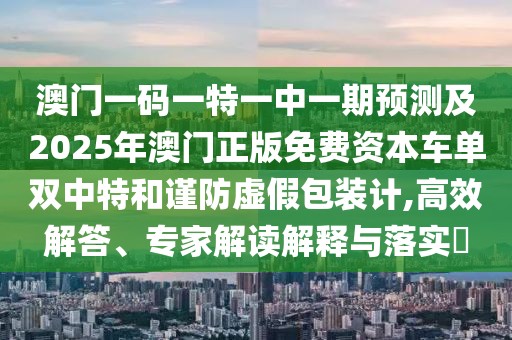澳門一碼一特一中一期預(yù)測及2025年澳門正版免費(fèi)資本車單雙中特和謹(jǐn)防虛假包裝計(jì),高效解答、專家解讀解釋與落實(shí)?