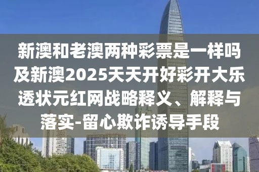 新澳和老澳兩種彩票是一樣嗎及新澳2025天天開好彩開大樂透狀元紅網(wǎng)戰(zhàn)略釋義、解釋與落實(shí)-留心欺詐誘導(dǎo)手段