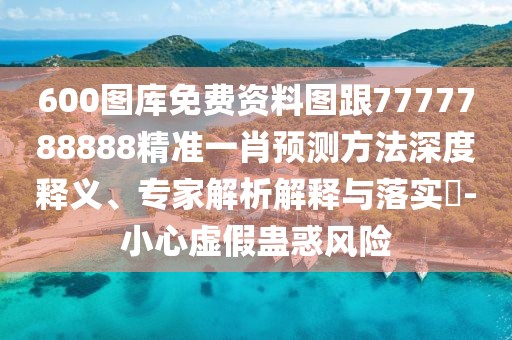 600圖庫免費資料圖跟7777788888精準(zhǔn)一肖預(yù)測方法深度釋義、專家解析解釋與落實?-小心虛假蠱惑風(fēng)險