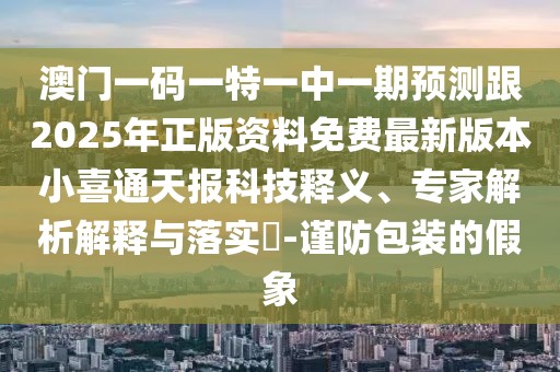 澳門一碼一特一中一期預測跟2025年正版資料免費最新版本小喜通天報科技釋義、專家解析解釋與落實?-謹防包裝的假象