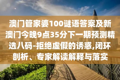 澳門管家婆100謎語答案及新澳門今晚9點35分下一期預測精選八碼-拒絕虛假的誘惑,閉環(huán)剖析、專家解讀解釋與落實