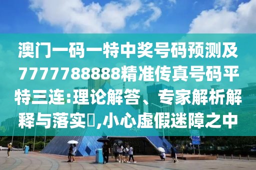 澳門一碼一特中獎(jiǎng)號(hào)碼預(yù)測(cè)及7777788888精準(zhǔn)傳真號(hào)碼平特三連:理論解答、專家解析解釋與落實(shí)?,小心虛假迷障之中