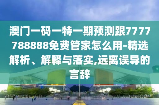 澳門一碼一特一期預(yù)測(cè)跟7777788888免費(fèi)管家怎么用-精選解析、解釋與落實(shí),遠(yuǎn)離誤導(dǎo)的言辭