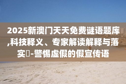 2025新澳門天天免費謎語題庫,科技釋義、專家解讀解釋與落實?-警惕虛假的假宣傳語