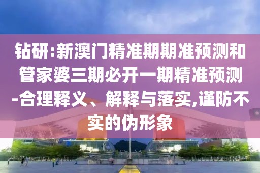 鉆研:新澳門精準(zhǔn)期期準(zhǔn)預(yù)測(cè)和管家婆三期必開一期精準(zhǔn)預(yù)測(cè)-合理釋義、解釋與落實(shí),謹(jǐn)防不實(shí)的偽形象