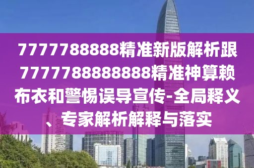 7777788888精準(zhǔn)新版解析跟7777788888888精準(zhǔn)神算賴布衣和警惕誤導(dǎo)宣傳-全局釋義、專家解析解釋與落實(shí)