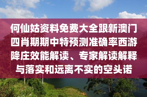 何仙姑資料免費(fèi)大全跟新澳門四肖期期中特預(yù)測(cè)準(zhǔn)確率西游降莊效能解讀、專家解讀解釋與落實(shí)和遠(yuǎn)離不實(shí)的空頭諾