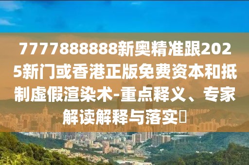 7777888888新奧精準(zhǔn)跟2025新門或香港正版免費(fèi)資本和抵制虛假渲染術(shù)-重點釋義、專家解讀解釋與落實?